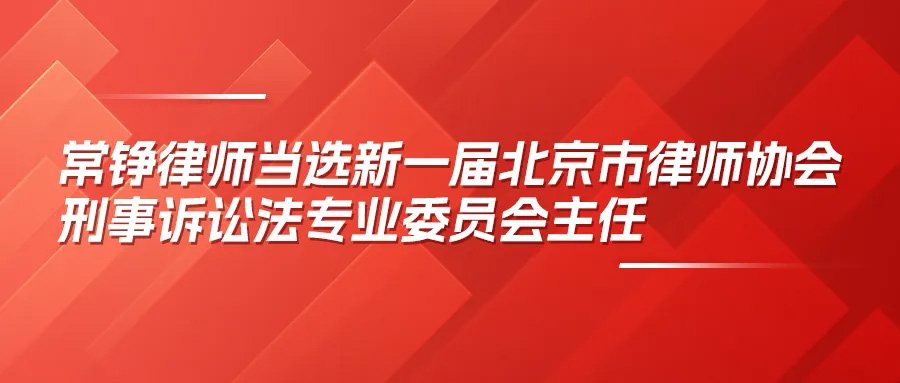 常铮律师当选新一届北京市律师协会刑事诉讼法专业委员会主任