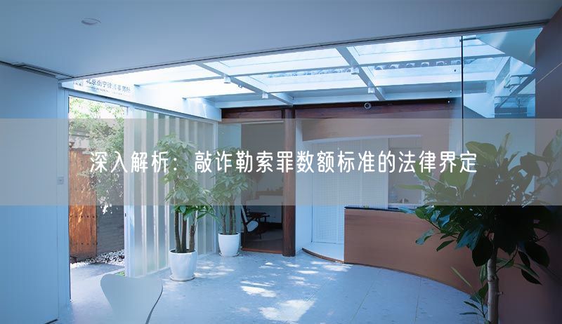 深入解析：敲诈勒索罪数额标准的法律界定