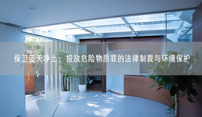 保卫蓝天净土：投放危险物质罪的法律制裁与环境保护(图1)