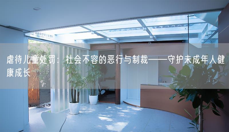 虐待儿童处罚：社会不容的恶行与制裁——守护未成年人健康成长